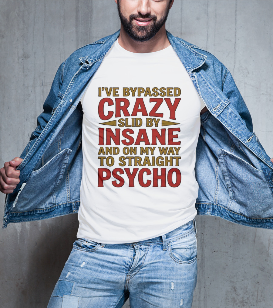 I've Bypassed Crazy Slid By Insane And On My Way To Straight Psycho T-Shirt