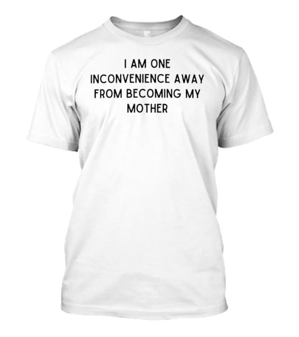 I Am One Inconvenience Away From Becoming My Mother T-Shirt