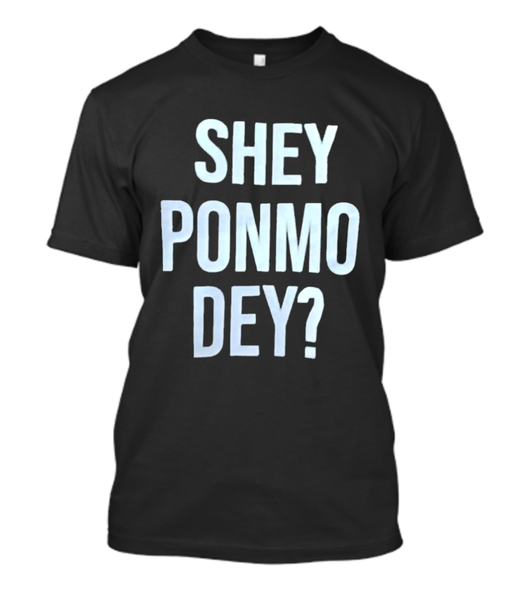 SHEY PONMO DEY? Catchy Nigerian Pidgin Phrase T-Shirt
