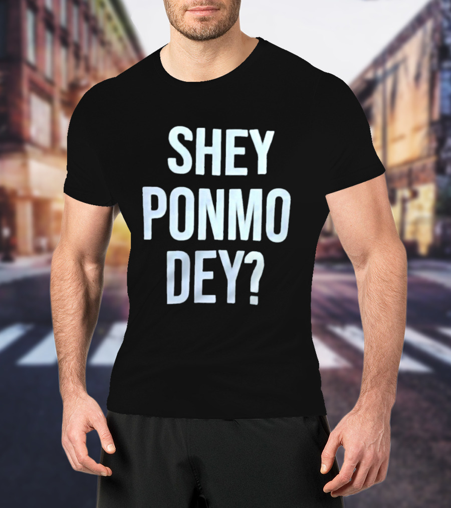 SHEY PONMO DEY? Catchy Nigerian Pidgin Phrase T-Shirt