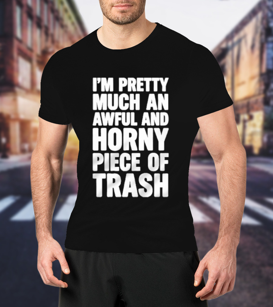 I'm Pretty Much An Awful And Horny Piece Of Trash T-Shirt