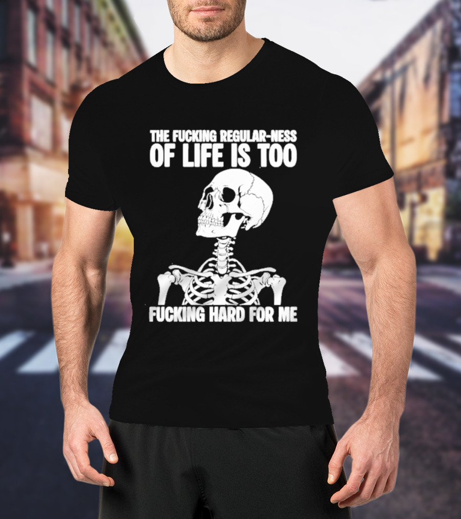 Skeleton The Fucking Regular Ness Of Life Is Too Fucking Hard For Me T-Shirt