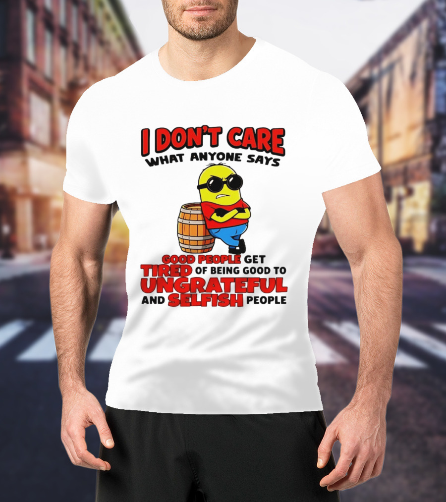 I Don't Care What Anyone Says Good People Get Tired Of Being Good To Ungrateful And Selfish People Minion T-Shirt