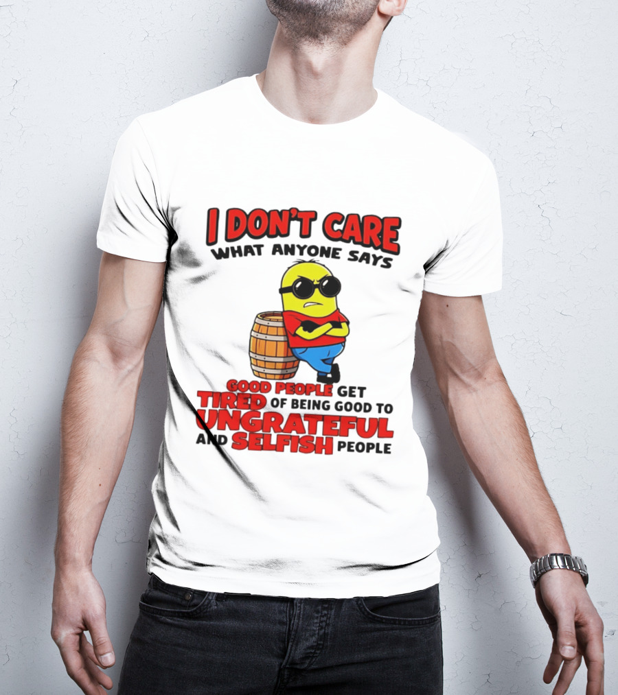 I Don't Care What Anyone Says Good People Get Tired Of Being Good To Ungrateful And Selfish People Minion T-Shirt