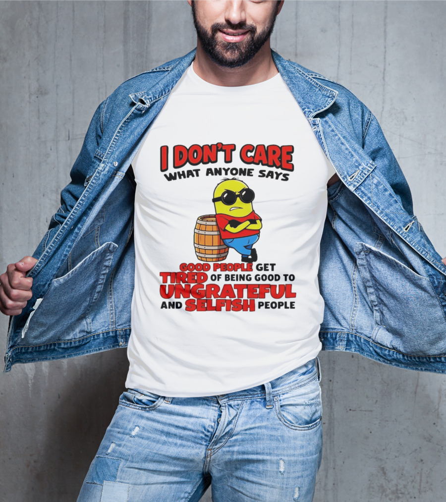 I Don't Care What Anyone Says Good People Get Tired Of Being Good To Ungrateful And Selfish People Minion T-Shirt