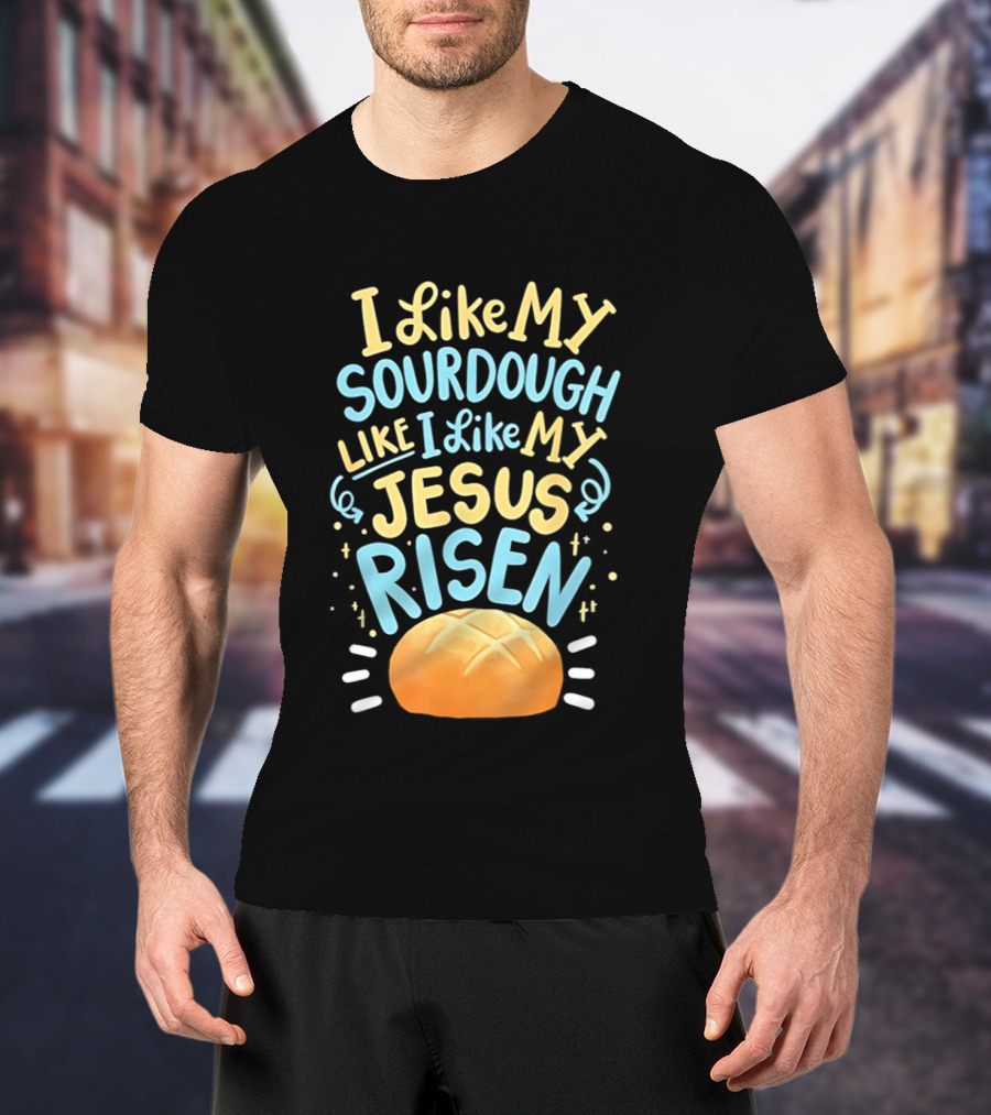 I Like My Sourdough Like I Like My Jesus Risen Bread T-Shirt