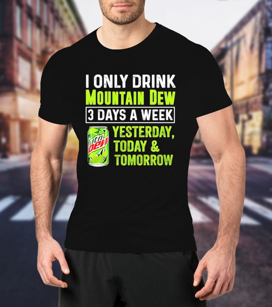 I Only Drink Mountain Dew 3 Days A Week Yesterday, Today & Tomorrow T-Shirt