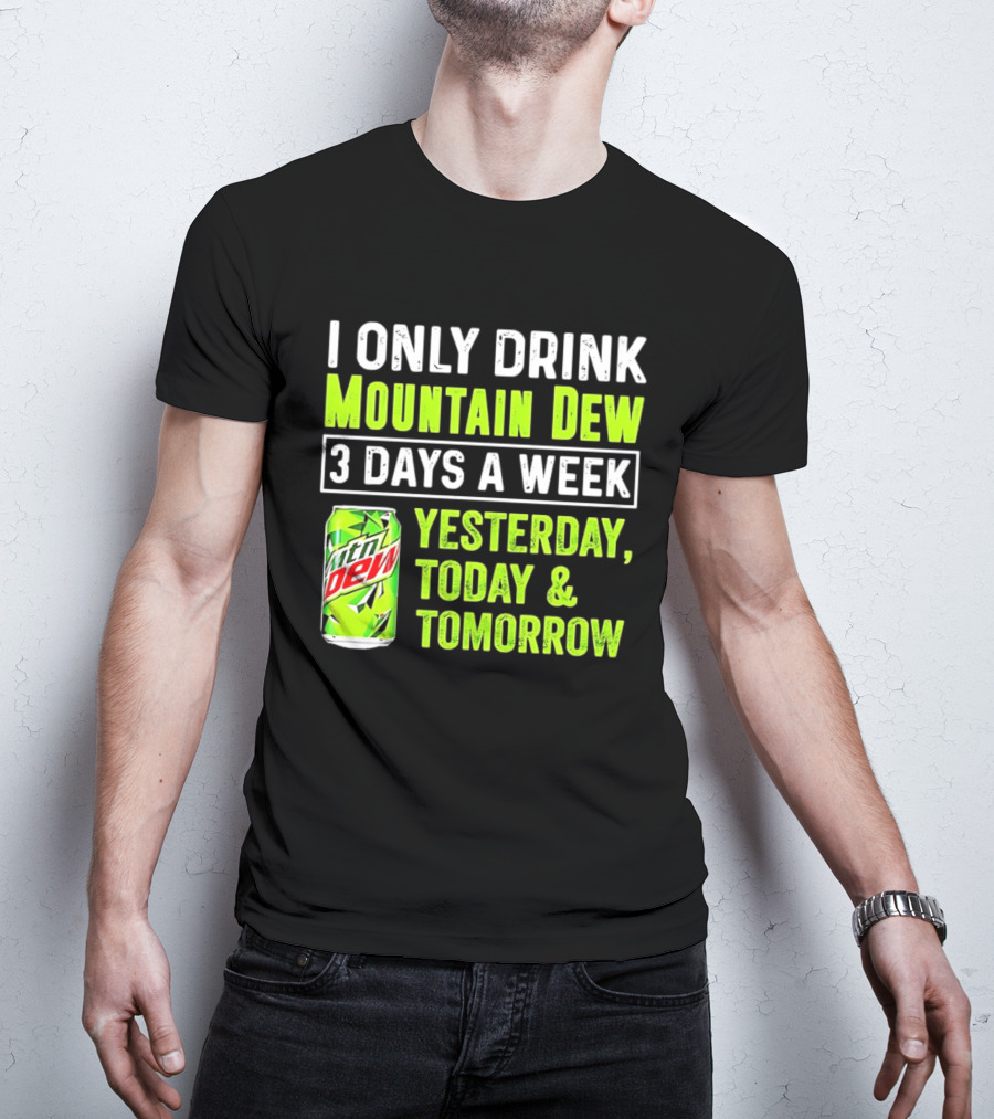 I Only Drink Mountain Dew 3 Days A Week Yesterday, Today & Tomorrow T-Shirt