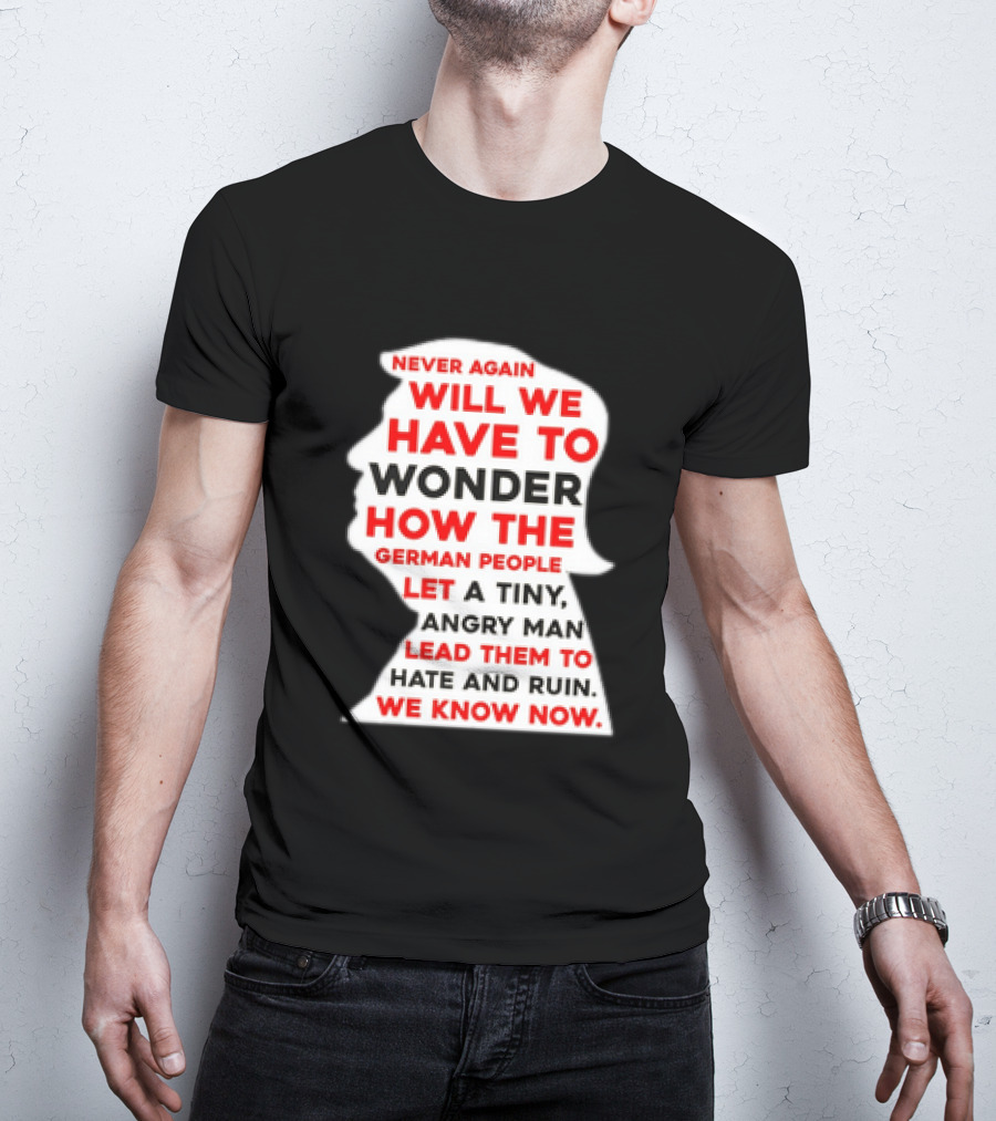 Will We Have To Wonder How The German People Let A Tiny Angry Man Lead Them To Hate And Ruin We Know Now T-Shirt