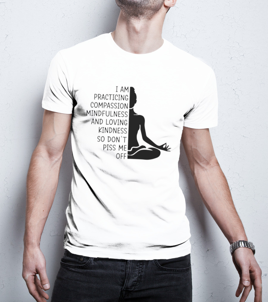 I Am Practicing Compassion Mindfulness And Loving Kindness So Don't Piss Me Off Yoga Pose T-Shirt