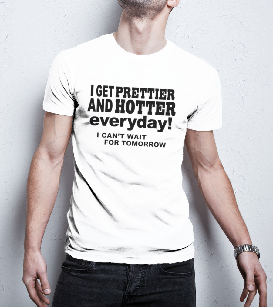 I Get Prettier And Hotter Everyday I Can't Wait For Tomorrow T-Shirt