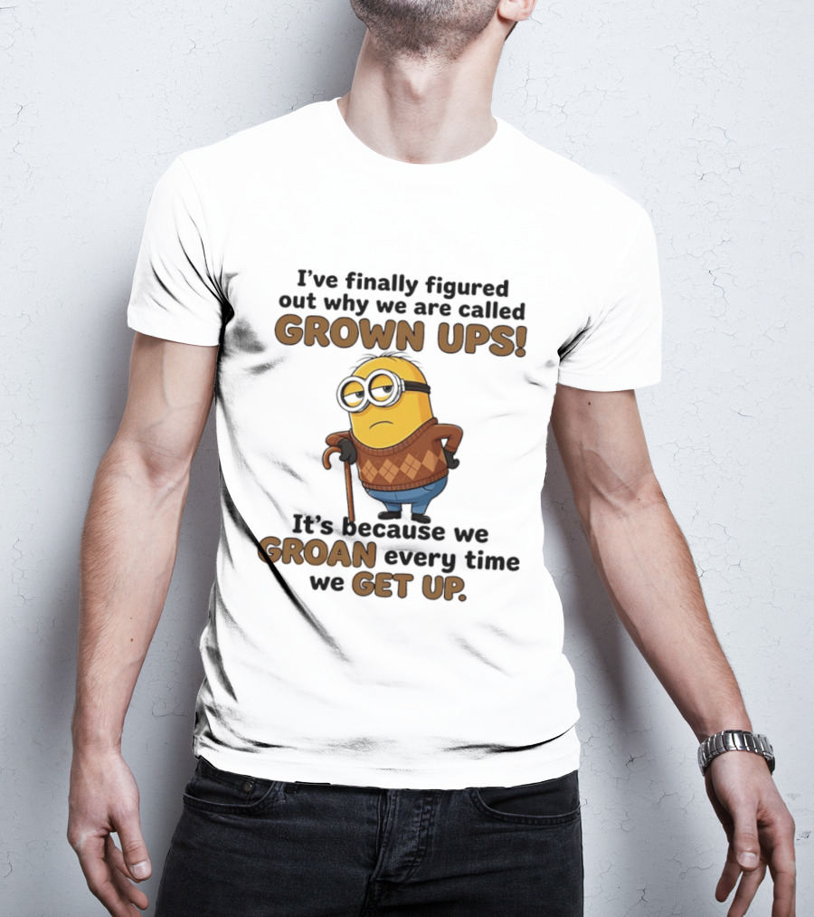 I've Finally Figured Out Why We Are Called Grown Ups Minion Groan Every Time We Get Up T-Shirt