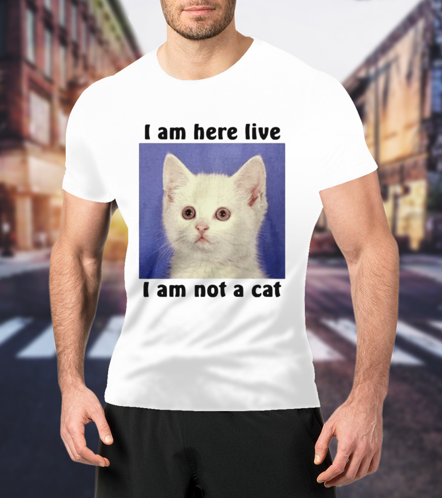 I Am Here Live I Am Not A Cat Funny Kitten Meme T-Shirt