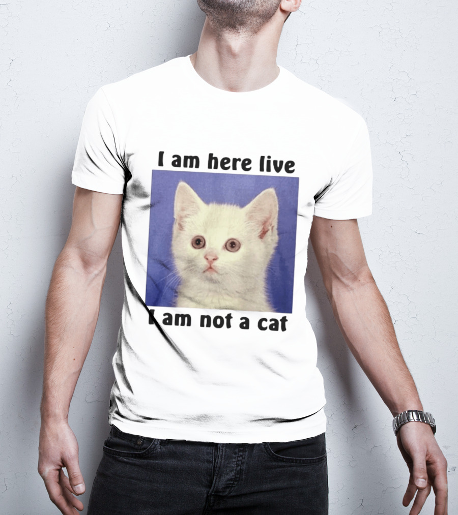 I Am Here Live I Am Not A Cat Funny Kitten Meme T-Shirt