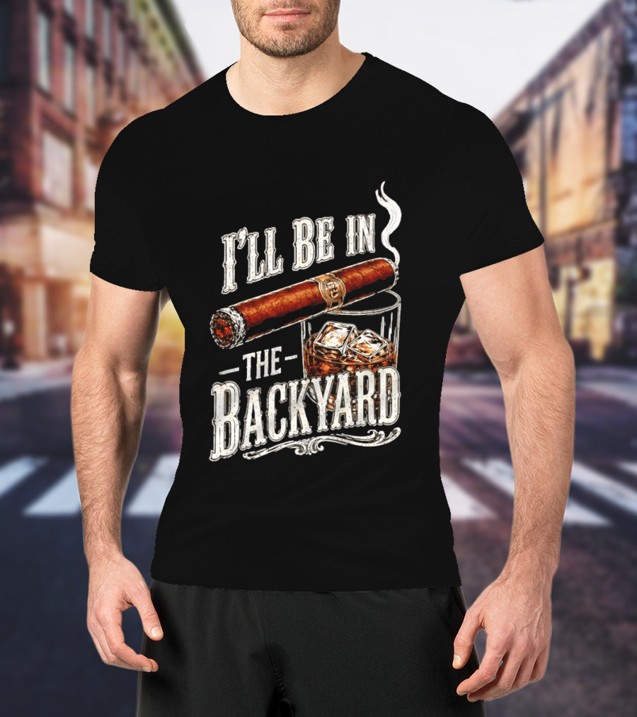 I'll Be In The Backyard Cigar And Whiskey Father's Day 2026 T-Shirt