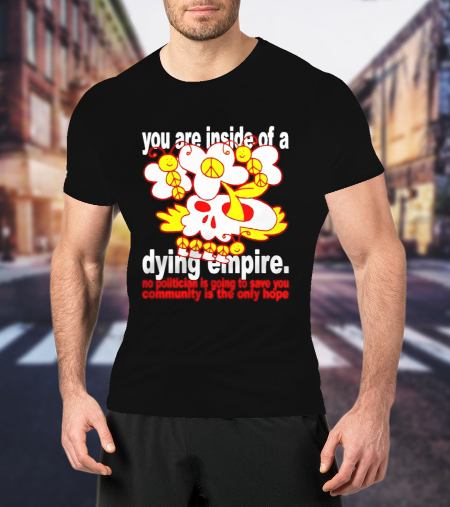 You Are Inside Of A Dying Empire No Politician Is Going To Save You Community Is The Only Hope Peace Flowers Skull T-Shirt