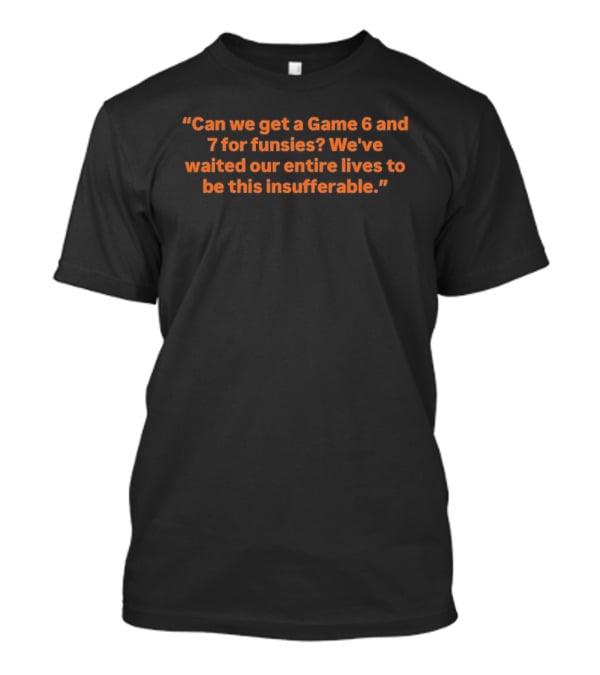 Can We Get A Game 6 And 7 For Funsies We've Waited Our Entire Lives To Be This Insufferable T-Shirt