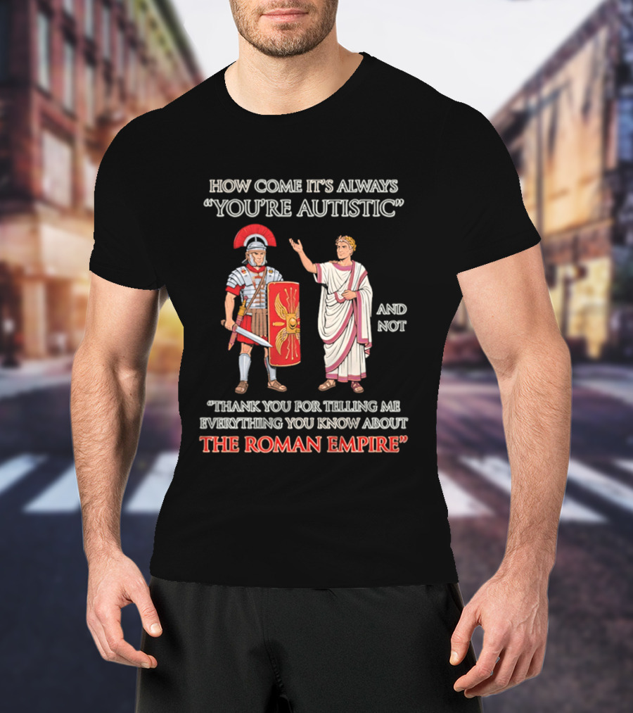 How Come It's Always You're Autistic And Not Thank You For Telling Me Everything You Know About The Roman Empire T-Shirt