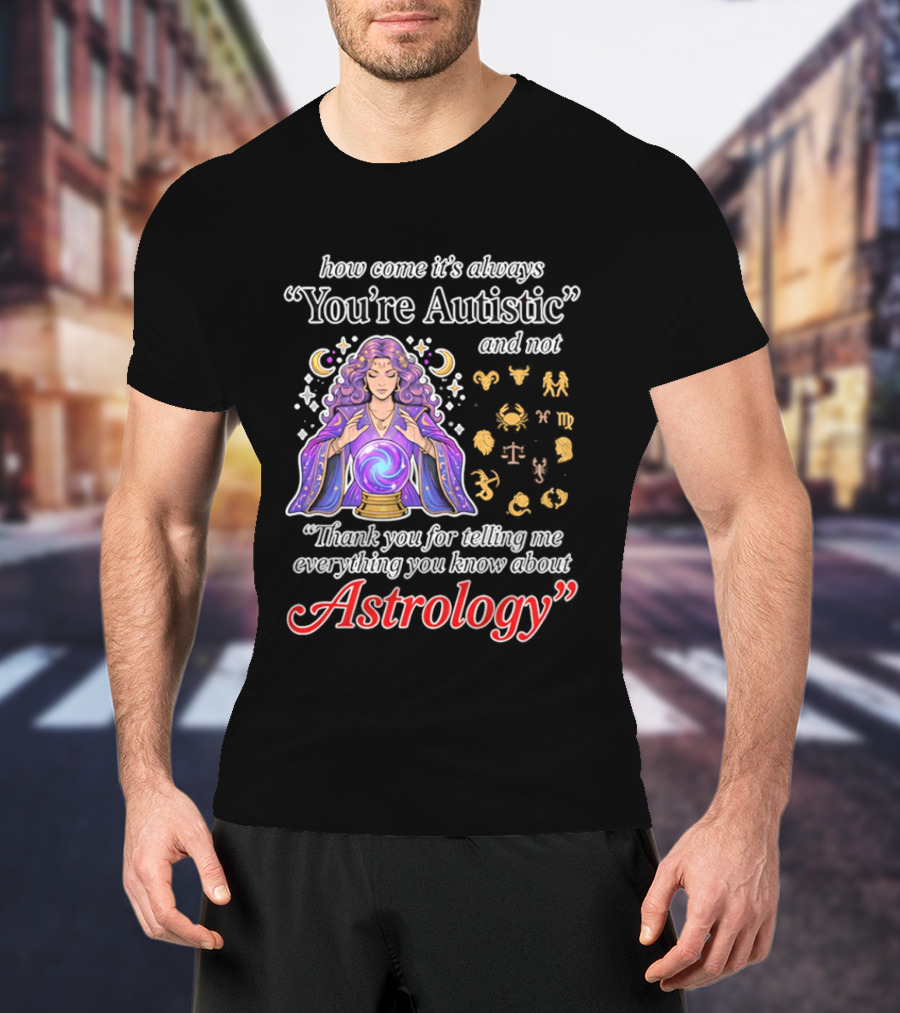 How Come It's Always You're Autistic And Not Thank You For Telling Me Everything You Know About Astrology T-Shirt