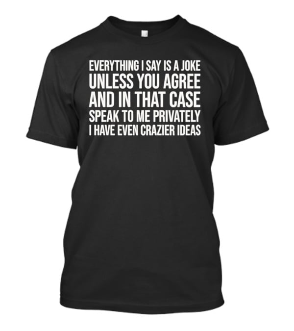 Everything I Say Is A Joke Unless You Agree Speak To Me Privately I Have Even Crazier Ideas T-Shirt