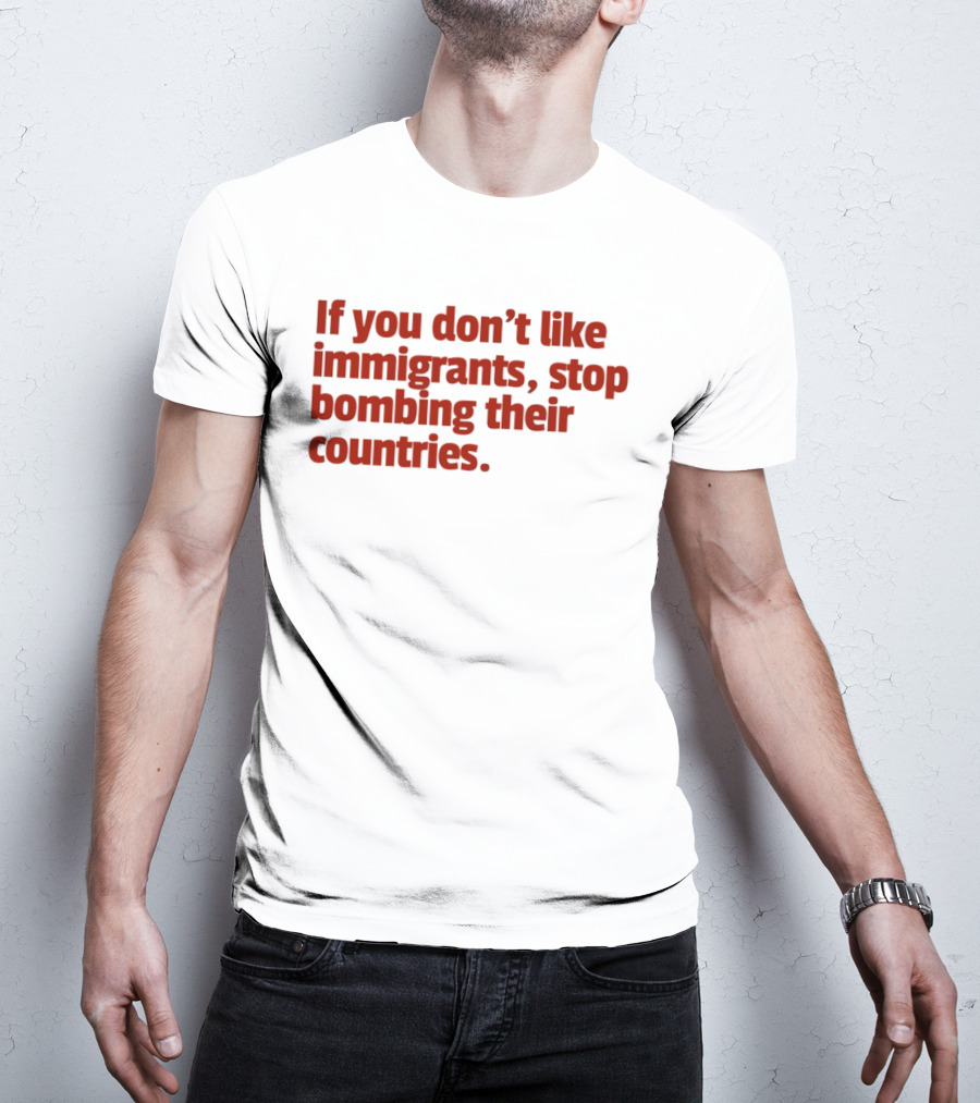 If You Don't Like Immigrants Stop Bombing Their Countries T-Shirt
