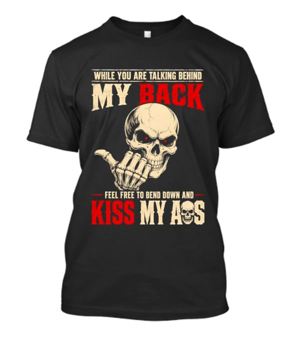 While You Are Talking Behind My Back Skull Feel Free To Bend Down And Kiss My Ass T-Shirt