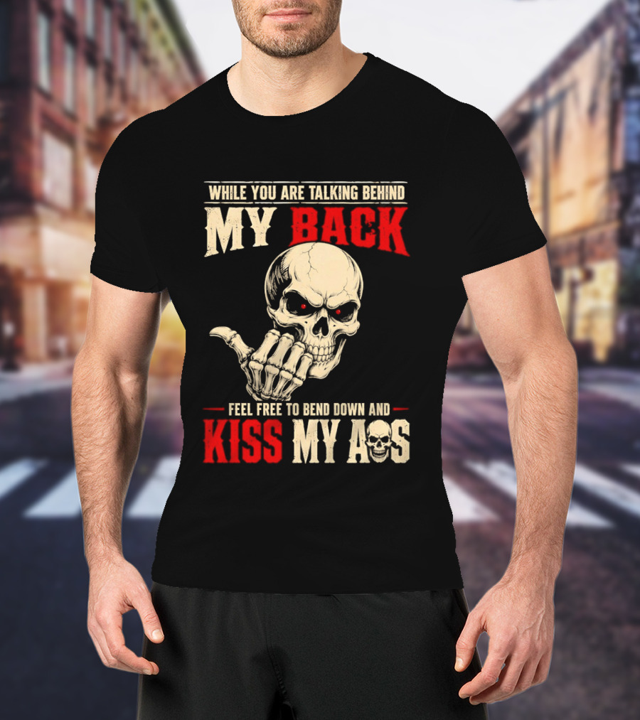 While You Are Talking Behind My Back Skull Feel Free To Bend Down And Kiss My Ass T-Shirt