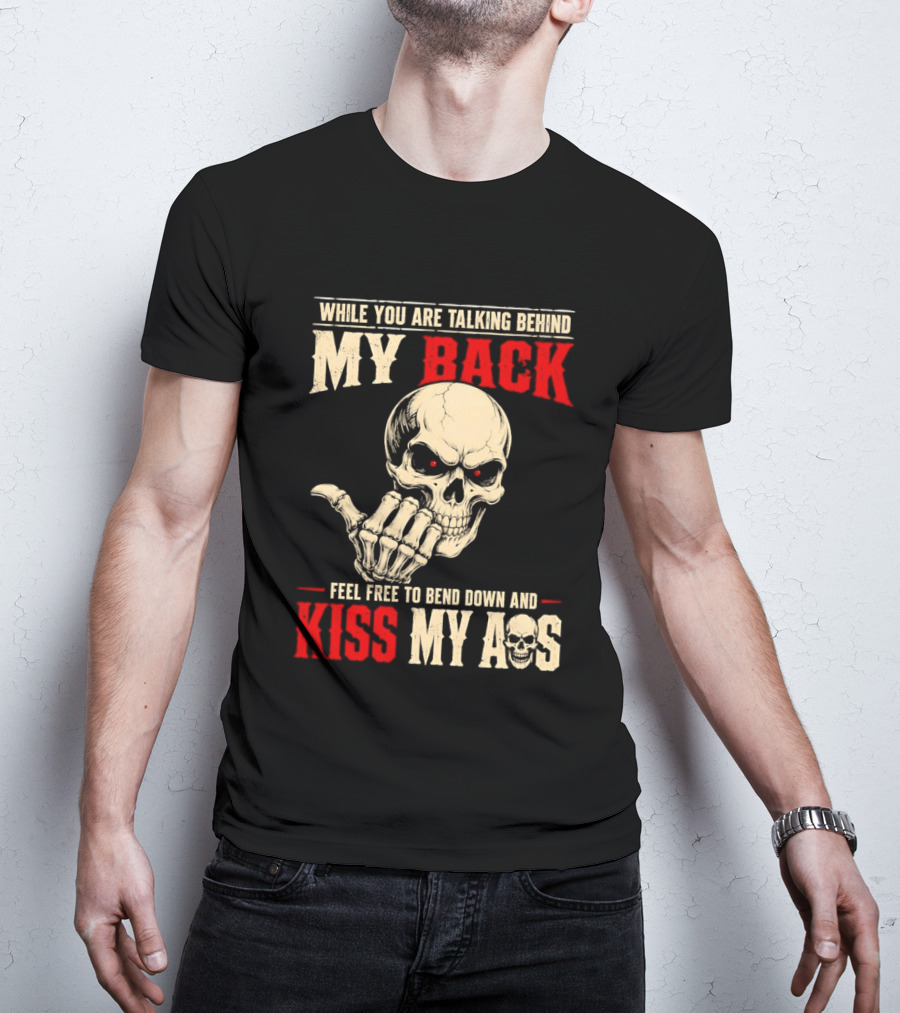 While You Are Talking Behind My Back Skull Feel Free To Bend Down And Kiss My Ass T-Shirt