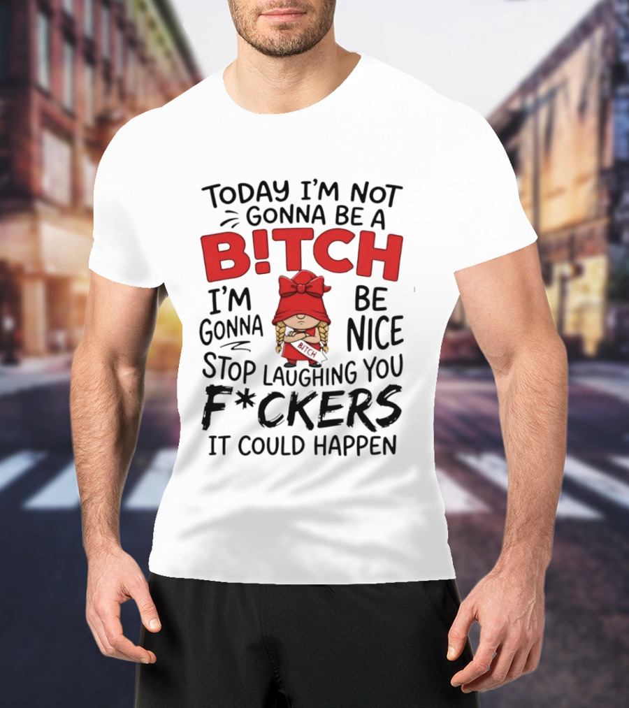 Today I'm Not Gonna Be A Bitch Be Nice Stop Laughing You F*ckers It Could Happen T-Shirt
