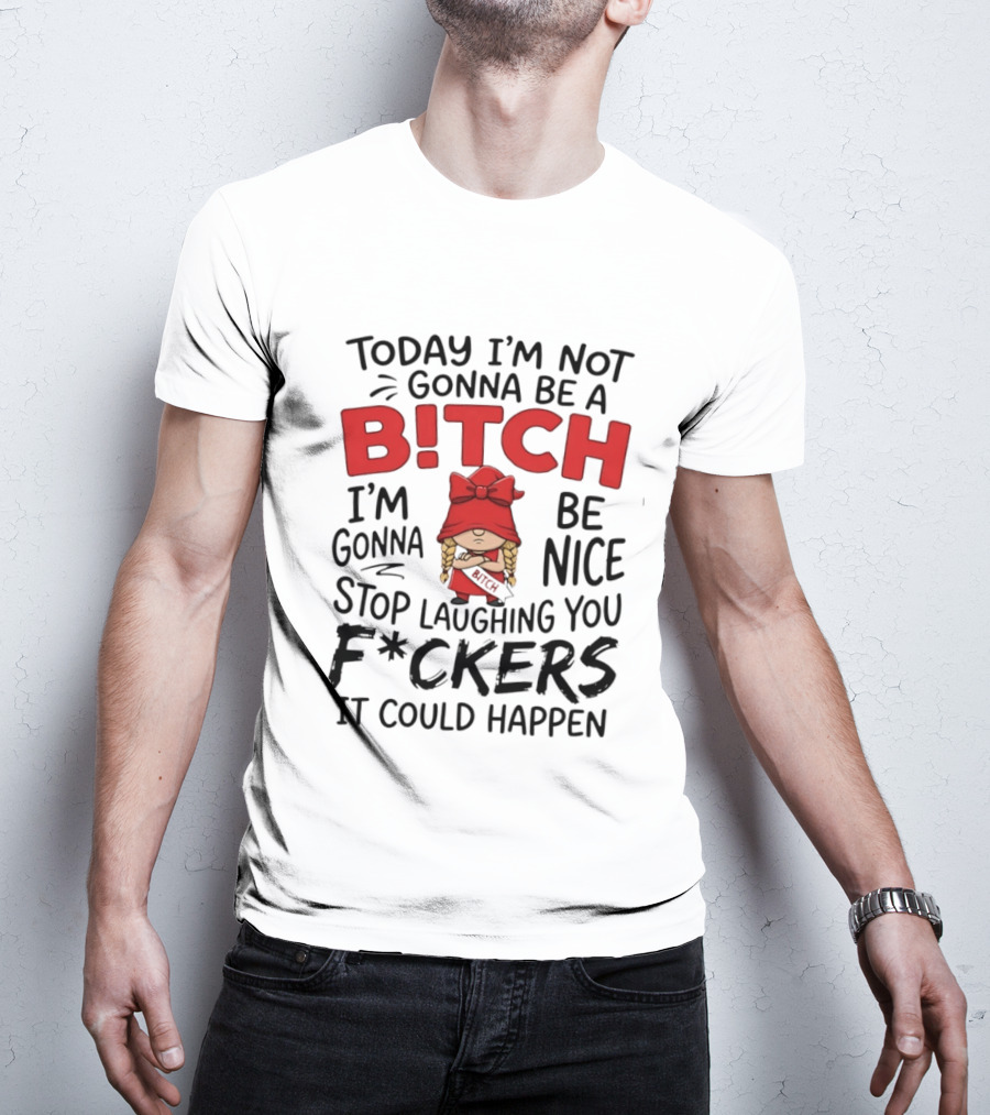 Today I'm Not Gonna Be A Bitch Be Nice Stop Laughing You F*ckers It Could Happen T-Shirt