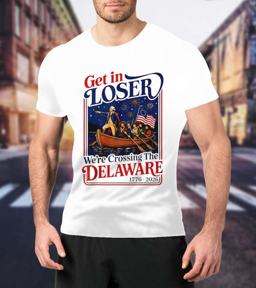 Get In Loser We're Crossing The Delaware 1776 2026 4th Of July T-Shirt