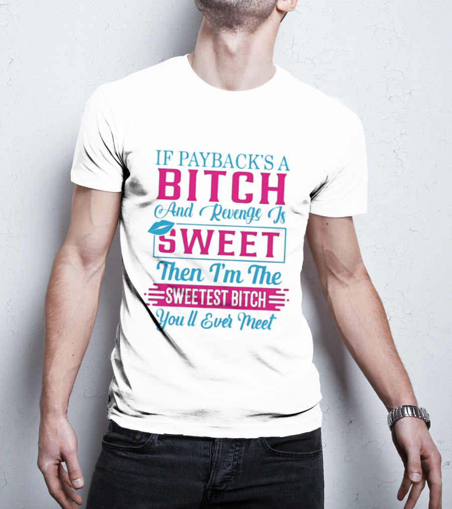 If Payback's A Bitch And Revenge Is Sweet Then I'm The Sweetest Bitch You'll Ever Meet T-Shirt
