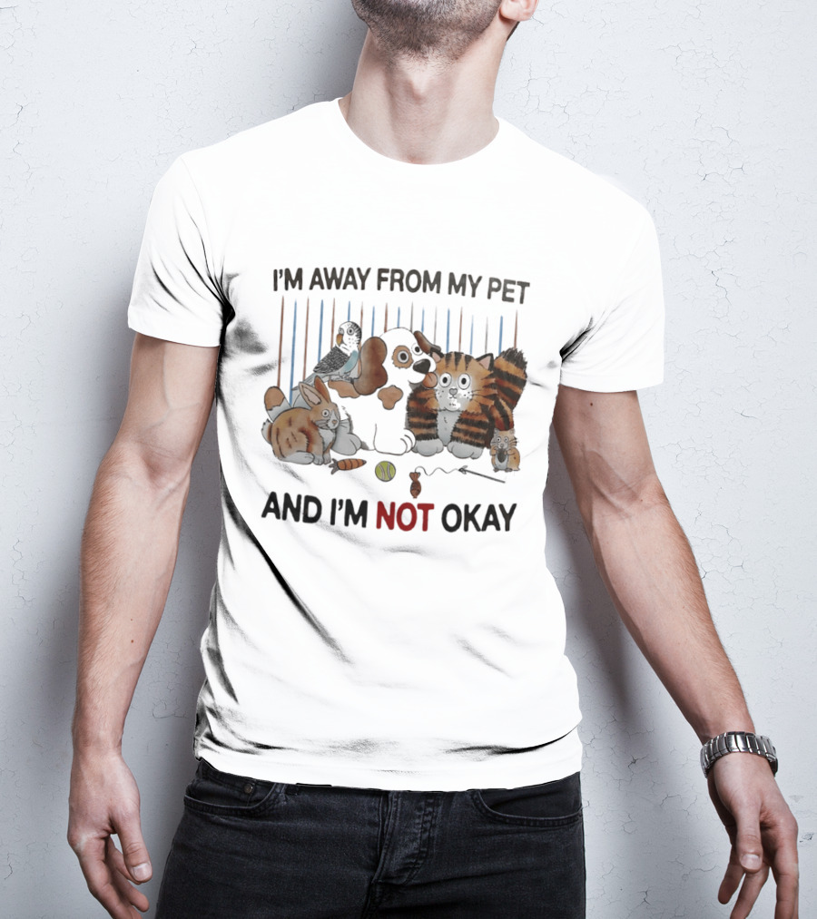 I'm Away From My Pet And I'm Not Okay Dog Cat Rabbit Bird T-Shirt