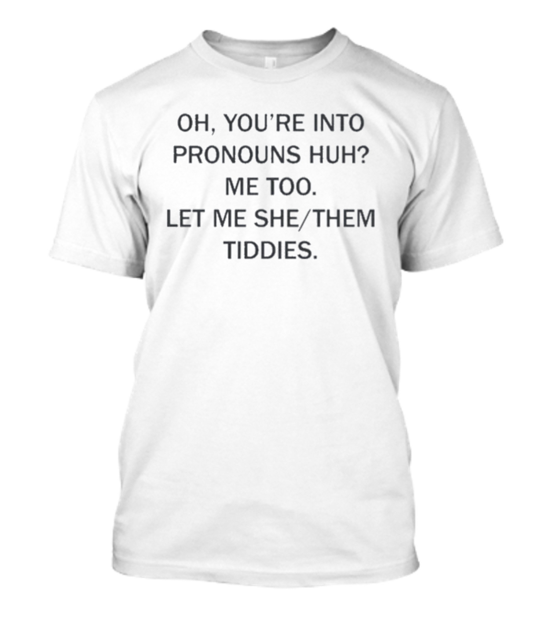 Oh You're Into Pronouns Huh Me Too Let Me She Them Tiddies T-Shirt