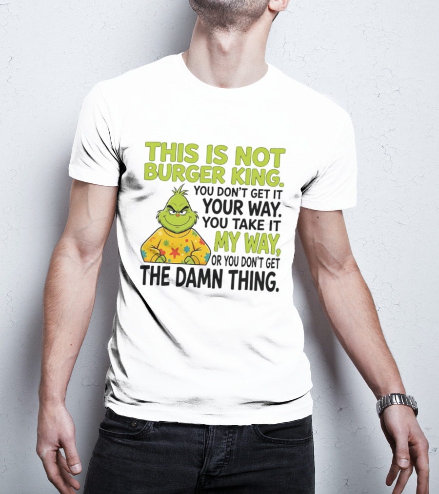 The Grinch This Is Not Burger King You Take It My Way Or You Don't Get The Damn Thing T-Shirt