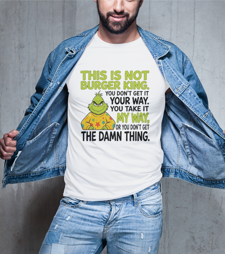 The Grinch This Is Not Burger King You Take It My Way Or You Don't Get The Damn Thing T-Shirt