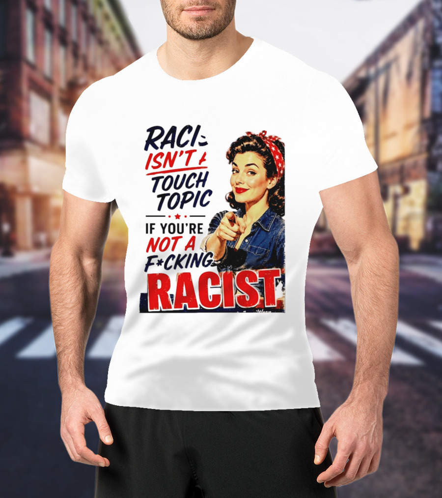 Racism Isn't A Touchy Topic If You're Not A F*cking Racist Vintage Rosie The Riveter Style Retro Empowerment T-Shirt
