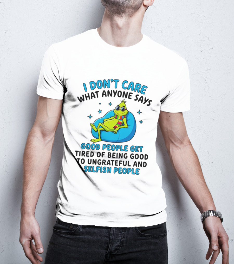 Grinch I Don't Care What Anyone Says Good People Get Tired Of Being Good To Ungrateful And Selfish People T-Shirt