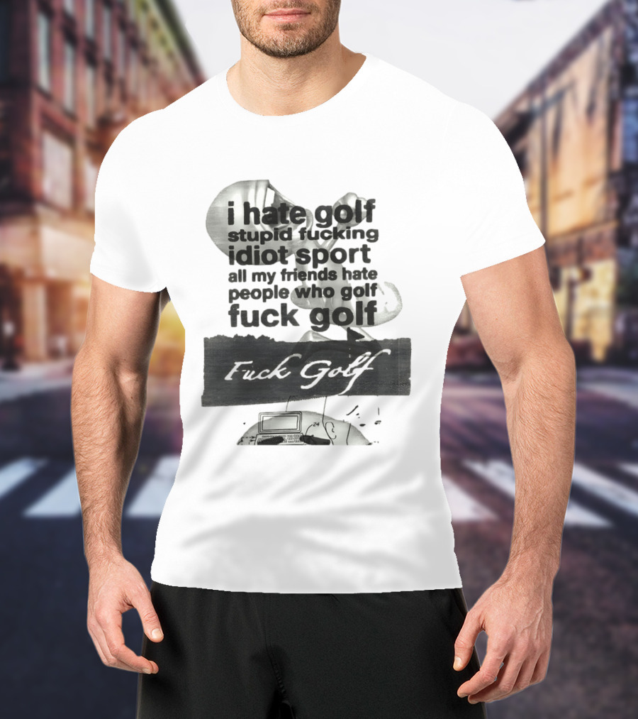 I Hate Golf Stupid Fucking Idiot Sport All My Friends Hate People Who Golf Fuck Golf T-Shirt