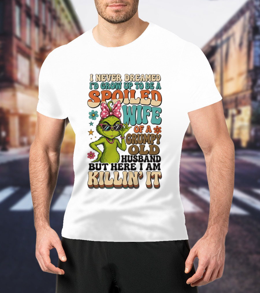 I Never Dreamed I'd Grow Up To Be A Spoiled Wife Of A Grumpy Old Husband But Here I Am Killin' It Grinch T-Shirt