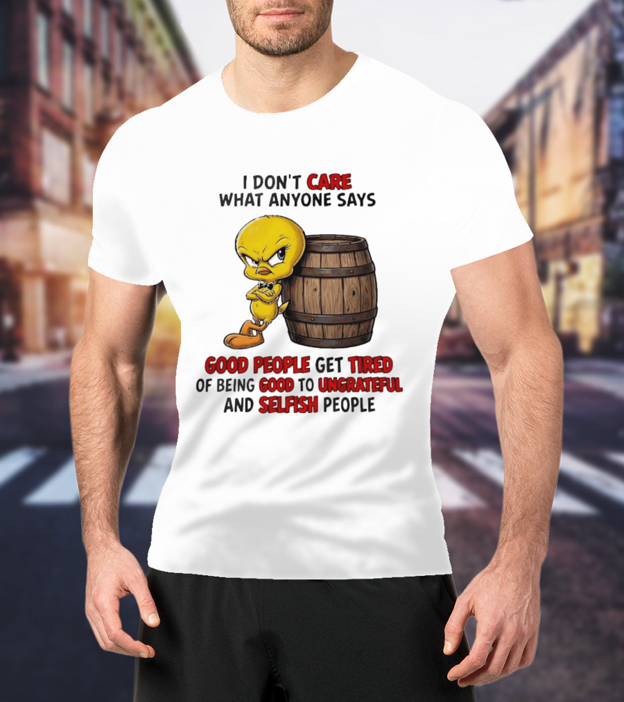 I Don't Care What Anyone Says Good People Get Tired Of Being Good To Ungrateful And Selfish People Tweety Bird T-Shirt