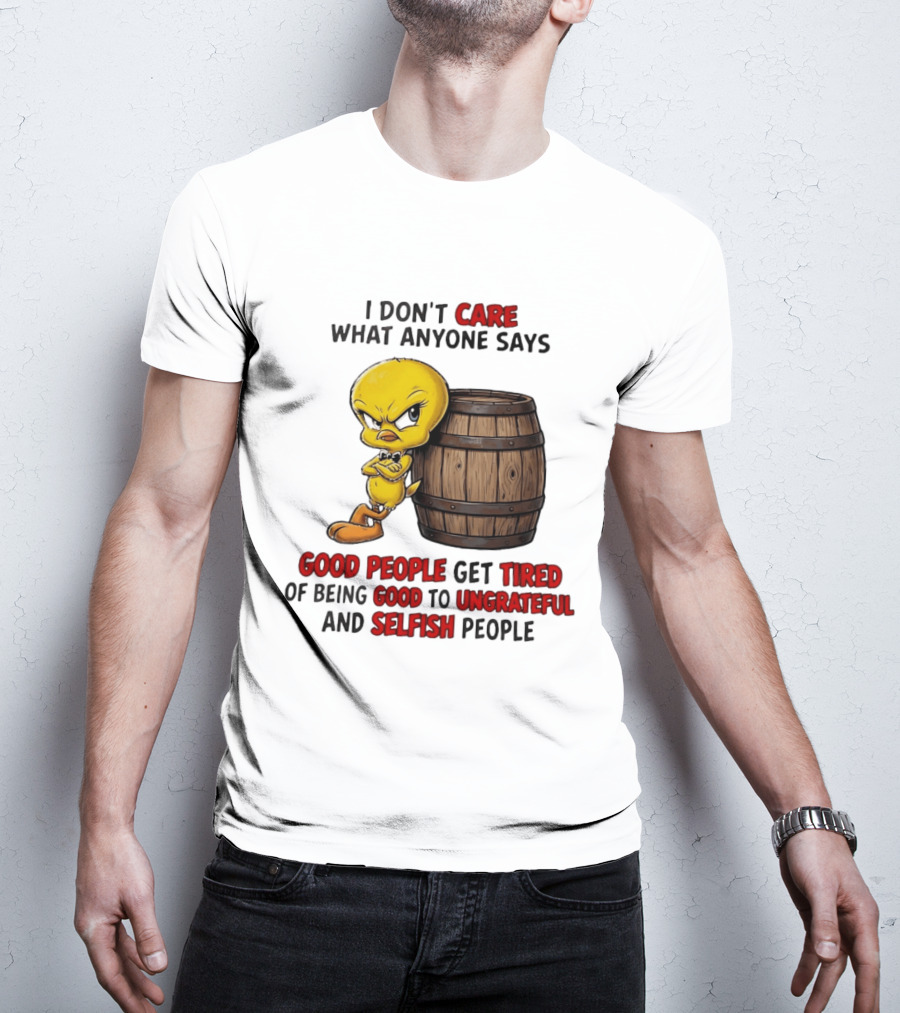 I Don't Care What Anyone Says Good People Get Tired Of Being Good To Ungrateful And Selfish People Tweety Bird T-Shirt