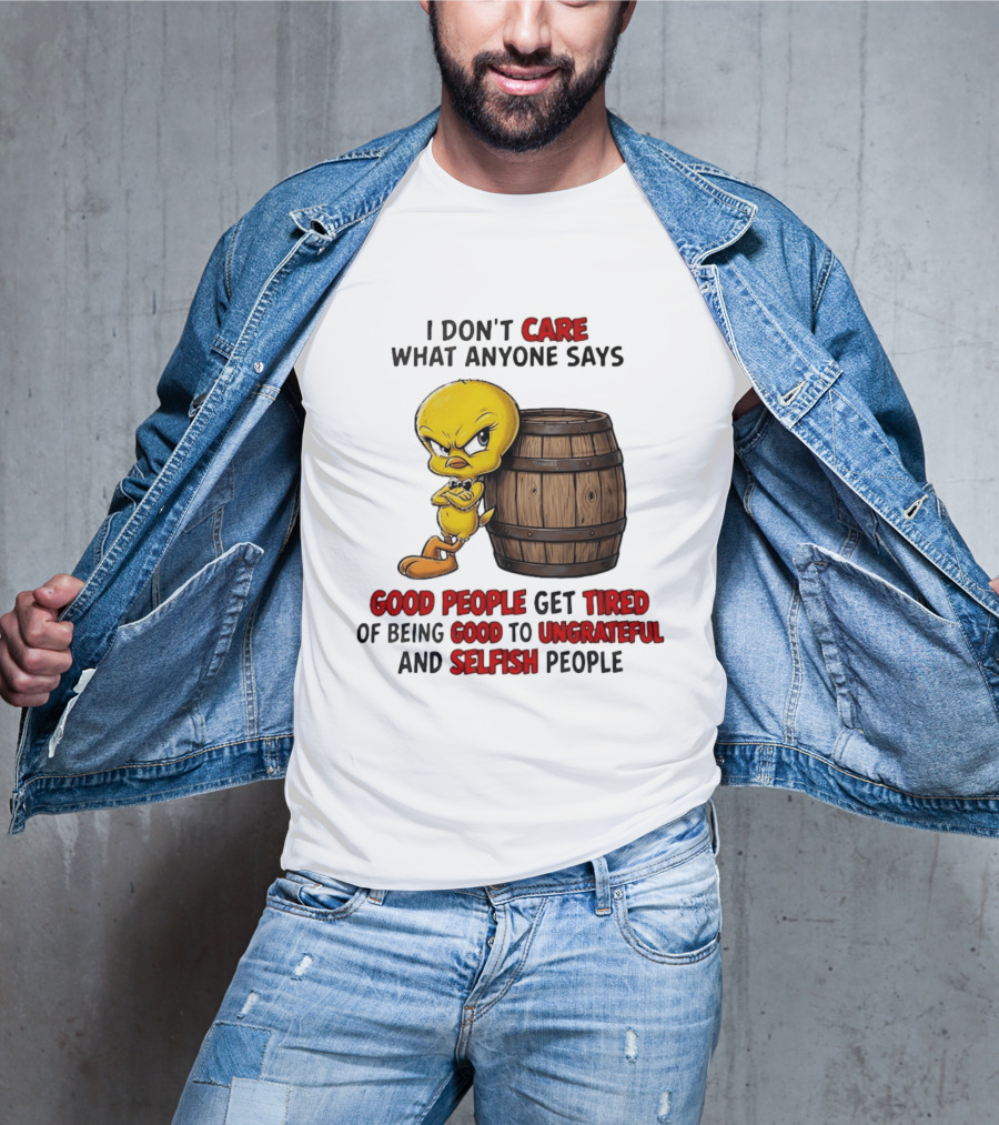 I Don't Care What Anyone Says Good People Get Tired Of Being Good To Ungrateful And Selfish People Tweety Bird T-Shirt