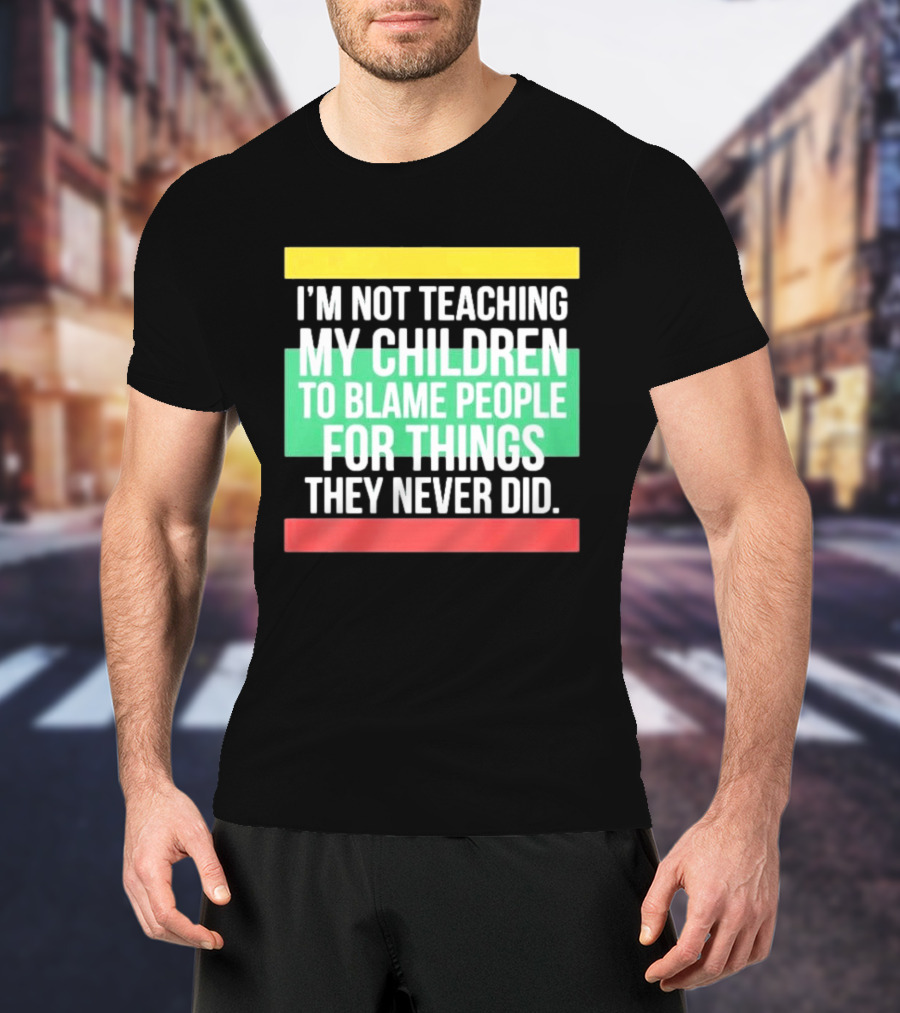 I'm Not Teaching My Children To Blame People For Things They Never Did T-Shirt