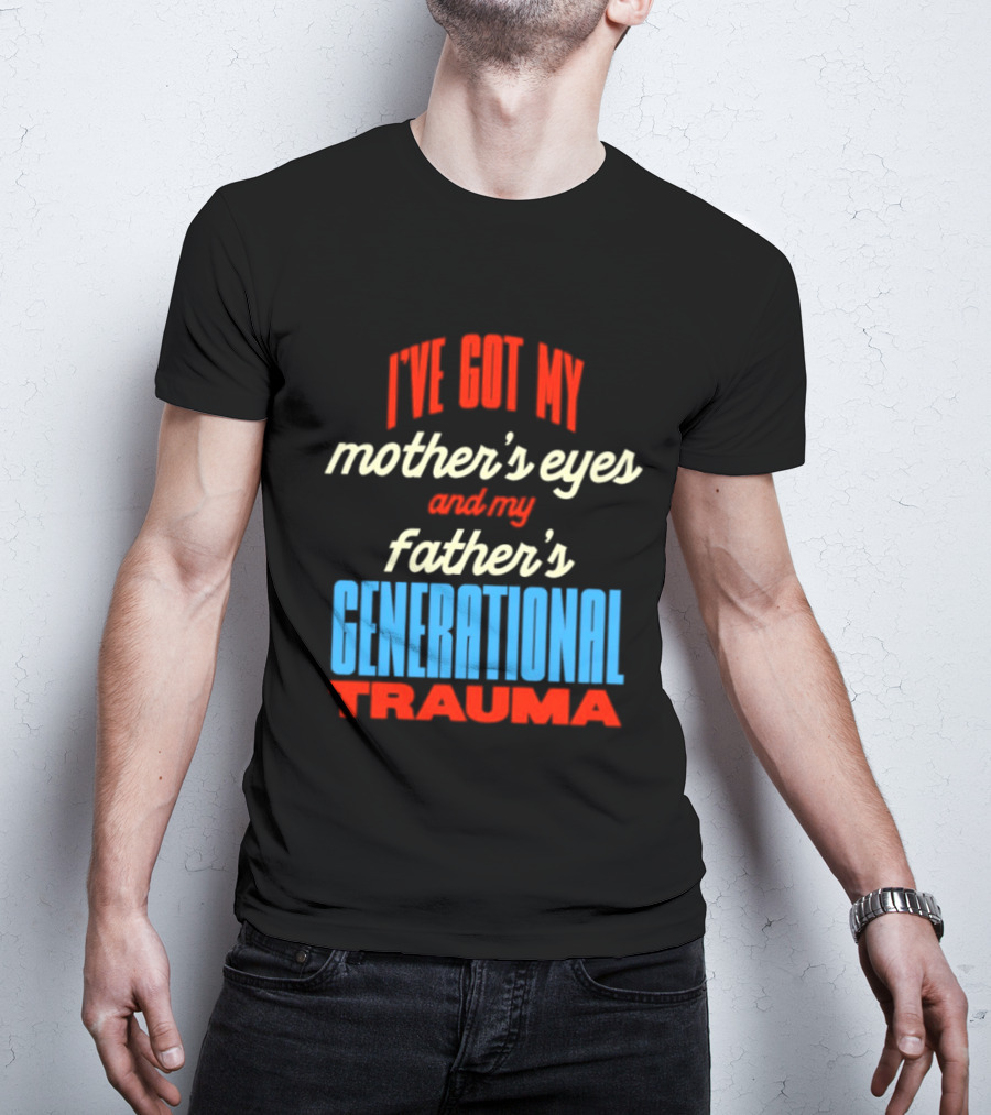 I've Got My Mother's Eyes And My Father's Generational Trauma T-Shirt