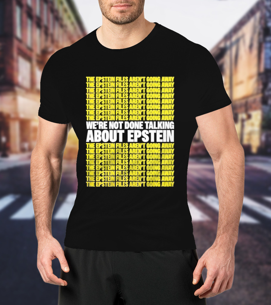 The Epstein Files Aren't Going Away We're Not Done Talking About Epstein T-Shirt
