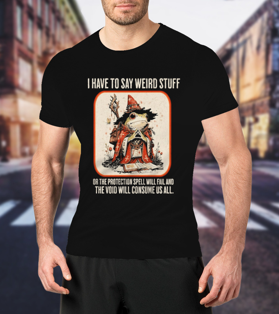 I Have To Say Weird Stuff Frog Wizard Protection Spell Void Will Consume Us All T-Shirt