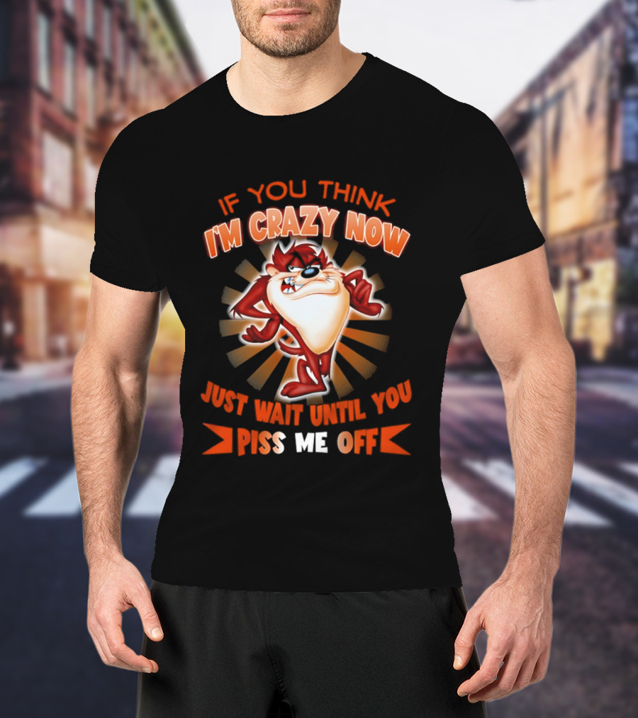 If You Think I'm Crazy Now Just Wait Until You Piss Me Off Tasmanian Devil T-Shirt