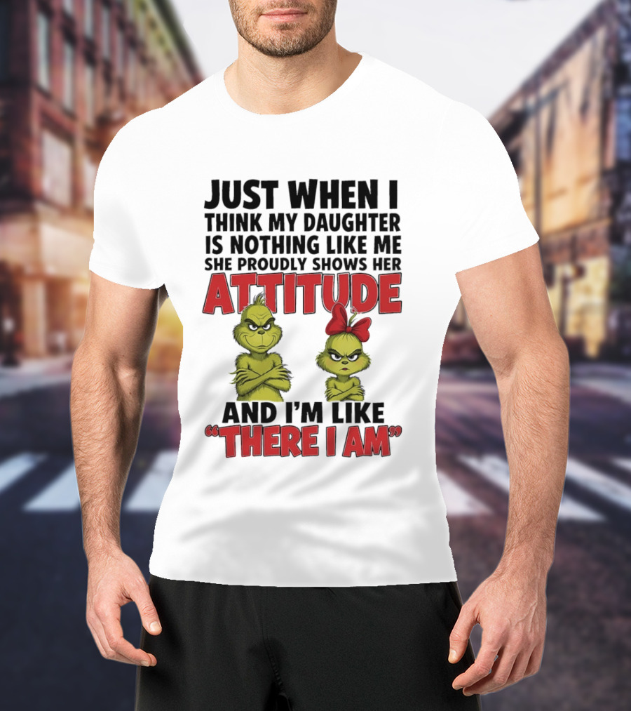 Just When I Think My Daughter Is Nothing Like Me She Proudly Shows Her Attitude Grinch There I Am T-Shirt