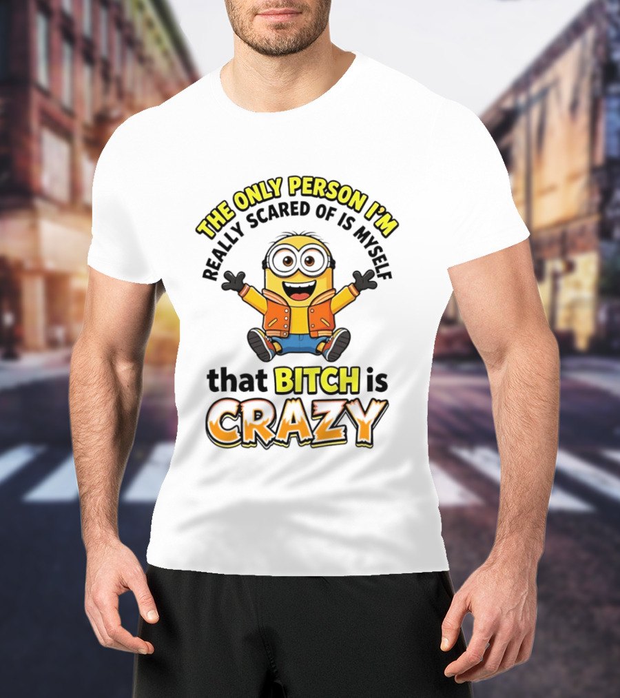 The Only Person I'm Really Scared Of Is Myself That Bitch Is Crazy Minion T-Shirt
